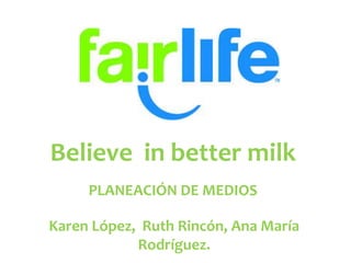 Believe in better milk
PLANEACIÓN DE MEDIOS
Karen López, Ruth Rincón, Ana María
Rodríguez.
 