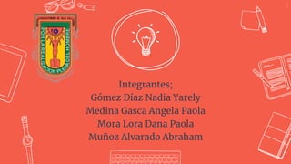 Integrantes;
Gómez Díaz Nadia Yarely
Medina Gasca Angela Paola
Mora Lora Dana Paola
Muñoz Alvarado Abraham
1
 