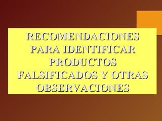RECOMENDACIONESRECOMENDACIONES
PARA IDENTIFICARPARA IDENTIFICAR
PRODUCTOSPRODUCTOS
FALSIFICADOS Y OTRASFALSIFICADOS Y OTRAS
OBSERVACIONESOBSERVACIONES
 