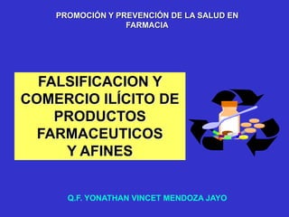 PROMOCIÓN Y PREVENCIÓN DE LA SALUD EN
FARMACIA
FALSIFICACION Y
COMERCIO ILÍCITO DE
PRODUCTOS
FARMACEUTICOS
Y AFINES
Q.F. YONATHAN VINCET MENDOZA JAYO
 