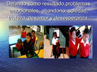 Dejando como resultado,problemas emocionales, abandono, soledad, tristeza, desamor y desesperanza. 
