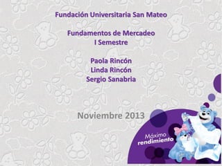 Fundación Universitaria San Mateo
Fundamentos de Mercadeo
I Semestre
Paola Rincón
Linda Rincón
Sergio Sanabria

Noviembre 2013

 
