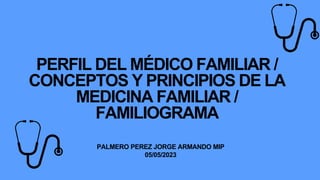 PERFIL DEL MÉDICO FAMILIAR /
CONCEPTOS Y PRINCIPIOS DE LA
MEDICINA FAMILIAR /
FAMILIOGRAMA
PALMERO PEREZ JORGE ARMANDO MIP
05/05/2023
 
