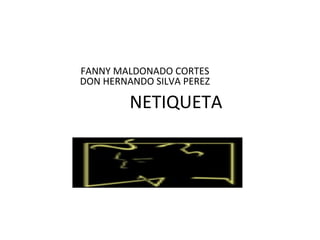FANNY MALDONADO CORTES
DON HERNANDO SILVA PEREZ

         NETIQUETA


 LOGO DE LA NETIQUETA
 