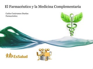 El Farmacéutico y la Medicina Complementaria
Carlos Cusirramos Dueñas
Farmacéutico
 