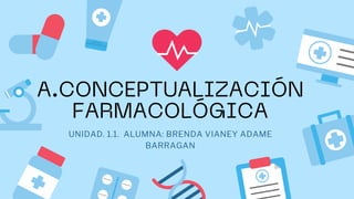 A.CONCEPTUALIZACIÓN
FARMACOLÓGICA
UNIDAD. 1.1. ALUMNA: BRENDA VIANEY ADAME
BARRAGAN
 