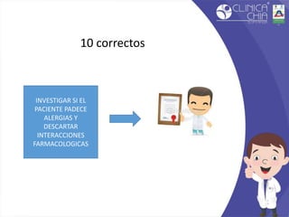 10 correctos
INVESTIGAR SI EL
PACIENTE PADECE
ALERGIAS Y
DESCARTAR
INTERACCIONES
FARMACOLOGICAS
 