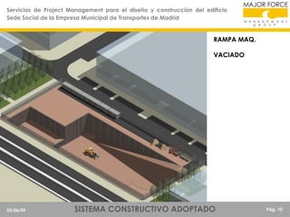 Servicios de Project Management para el diseño y construcción del edificio
Sede Social de la Empresa Municipal de Transportes de Madrid

RAMPA MAQ.
VACIADO

23/06/09

SISTEMA CONSTRUCTIVO ADOPTADO

Pág. 10

 