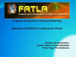 Programa de Experto en Procesos Elearning Aplicación de PACIE en la Educación Virtual Autores del documento: Janeth Fabiola  Proaño Bastidas Víctor Hugo Pro Zambrano 