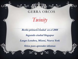 GERRA ORCOS

Twinity
Berlín primera ciudad en el 2008

Segunda ciudad Singapur
Luego Londres, Miami, Nueva York
Sitios para aprender idiomas

 