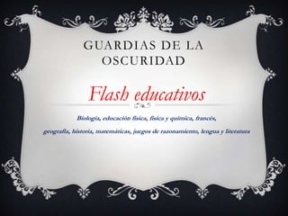 GUARDIAS DE LA
OSCURIDAD

Flash educativos
Biología, educación física, física y química, francés,
geografía, historia, matemáticas, juegos de razonamiento, lengua y literatura

 