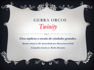 GERRA ORCOS

Twinity
Crea replicas a escala de ciudades grandes.
Mundo virtual en 3D desarrollado por Metaversum Gmbh
Compañía situada en Berlín Alemania

 