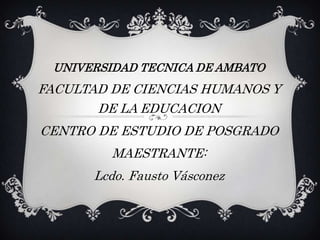 UNIVERSIDAD TECNICA DE AMBATO
FACULTAD DE CIENCIAS HUMANOS Y
       DE LA EDUCACION
CENTRO DE ESTUDIO DE POSGRADO
         MAESTRANTE:
      Lcdo. Fausto Vásconez
 