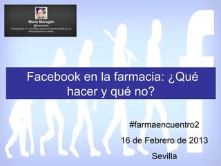 Facebook en la farmacia: ¿Qué
      hacer y qué no?

                 #farmaencuentro2
               16 de Febrero de 2013
                      Sevilla
 