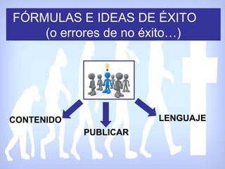 FÓRMULAS E IDEAS DE ÉXITO
    (o errores de no éxito…)




CONTENIDO              LENGUAJE
            PUBLICAR
 