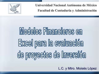 Universidad Nacional Autónoma de México Facultad de Contaduría y Administración Modelos Financieros en  Excel para la evaluación  de proyectos de Inversión L.C. y Mtro. Moisés López 