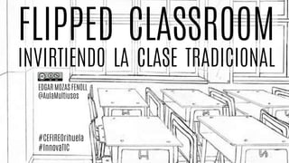 FLIPPED CLASSROOM
INVIRTIENDO LA CLASE TRADICIONAL
EDGAR MOZAS FENOLL
@AulaMultiusos
#CEFIREOrihuela
#InnovaTIC
 