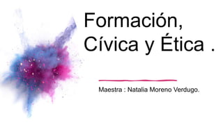 Formación,
Cívica y Ética .
acion
Maestra : Natalia Moreno Verdugo.
 