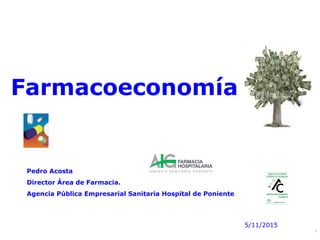 1
Farmacoeconomía
Pedro Acosta
Director Área de Farmacia.
Agencia Pública Empresarial Sanitaria Hospital de Poniente
5/11/2015
 