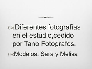 Diferentes fotografías
en el estudio,cedido
por Tano Fotógrafos.
Modelos: Sara y Melisa