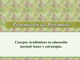 Presentación del Diplomado Cuerpos Académicos en educación normal: bases y estrategias. 