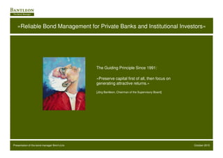 October 2015Presentation of the bond manager BANTLEON - 1 -
The Guiding Principle Since 1991:
»Reliable Bond Management for Private Banks and Institutional Investors«
»Preserve capital first of all, then focus on
generating attractive returns.«
[Jörg Bantleon, Chairman of the Supervisory Board]
 
