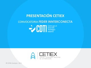 PRESENTACIÓN CETIEX
CONVOCATORIA FEDER INNTERCONECTA
© CETIEX. Badajoz - 2016
 