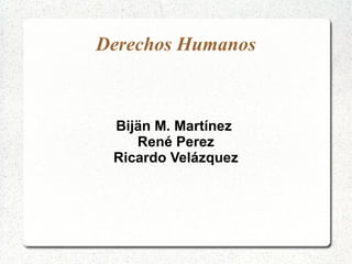 Derechos Humanos 
Bijän M. Martínez 
René Perez 
Ricardo Velázquez 
 