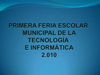 PRIMERA FERIA ESCOLAR  MUNICIPAL DE LA  TECNOLOGÍA E INFORMÁTICA  2.010 