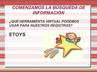 COMENZAMOS LA BÚSQUEDA DE 
INFORMACIÓN 
¿QUÉ HERRAMIENTA VIRTUAL PODEMOS 
USAR PARA NUESTROS REGISTROS? 
ETOYS 
 