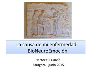 La causa de mi enfermedad
BioNeuroEmoción
La causa de mi enfermedad
BioNeuroEmoción
Héctor Gil García
Zaragoza - junio 2015
 