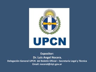 Expositor:
Dr. Luis Angel Nocera.
Delegación General UPCN del Boletín Oficial – Secretaría Legal y Técnica
Email: noceral@slyt.gov.ar
 