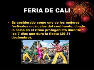 FERIA DE CALI
• Es cosiderado como uno de los mejores
  festivales musicales del continente, donde
  la salsa es el ritmo protagonista durante
  los 7 días que dura la fiesta (25-31
  deciembre).
 