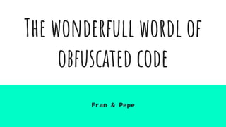 The wonderfull wordl of
obfuscated code
Fran & Pepe
 