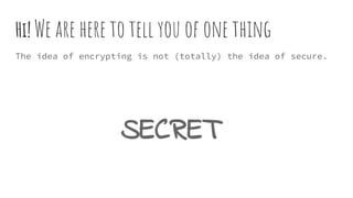Hi! We are here to tell you of one thing
The idea of encrypting is not (totally) the idea of secure.
SECRET
 