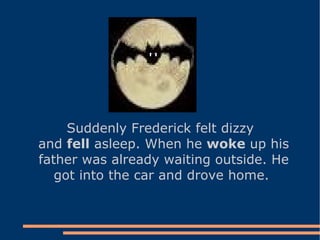 Suddenly Frederick felt dizzy and  fell  asleep. When he  woke  up his father was already waiting outside. He got into the car and drove home.  