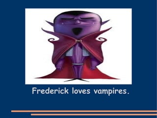 Frederick loves vampires. 
