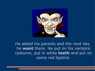 He asked his parents and the next day he  went  there. He put on his vampire costume, put in white  teeth  and put on some red lipstick. 