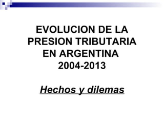 EVOLUCION DE LA
PRESION TRIBUTARIA
EN ARGENTINA
2004-2013
Hechos y dilemas
 
