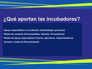 ¿Qué aportan las incubadoras? Apoyo especialista en incubación (metodología, procesos) Redes de contacto (Universidades, Clientes, Proveedores) Redes de apoyo especialista (Tutores, ejecutivos, emprendedores) Acceso a redes de financiamiento 