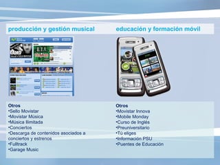 Otros Movistar Innova Mobile Monday Curso de Inglés Preuniversitario Tú eliges Información PSU Puentes de Educación Otros Sello Movistar Movistar Música Música Ilimitada Conciertos Descarga de contenidos asociados a conciertos y estrenos  Fulltrack Garage Music producción y gestión musical educación y formación móvil 