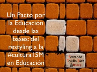 Un Pacto por
la Educación
  desde las
  bases: del
restyling a la
#cultura15M       Fernando

en Educación     Trujillo Sáez
                   @ftsaez
 