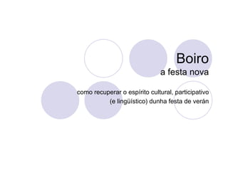 Boiro
                              a festa nova

como recuperar o espírito cultural, participativo
          (e lingüístico) dunha festa de verán
 