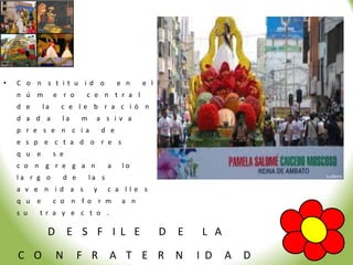 •   C o n s t i t u i d o               e n    e l
    n ú m        e r o    c e n t r a l
    d e     la     c e l e b r a c i ó n
    d a d a        la    m    a s i v a
    p r e s e n c i a             d e
    e s p e c t a d o r e s
    q u e        s e
    c o n g r e g a n               a    lo
    la r g o       d e       la s
    a v e n i d a s           y     c a ll e s
    q u e        c o n f o r m           a n
    s u   t r a y e c t o .

             D E S F I L E                           D   E    L A

    C O          N       F R A T E R N                       I D    A   D
 