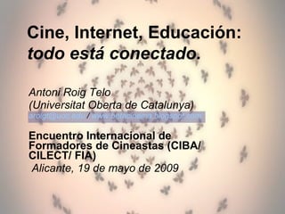 Antoni Roig Telo (Universitat Oberta de Catalunya) [email_address]  /  www.betacinema.blogspot.com   Encuentro Internacional de Formadores de Cineastas (CIBA/ CILECT/ FIA) Alicante, 19 de mayo de 2009 Cine, Internet, Educación:  todo está conectado. 