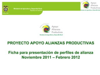PROYECTO APOYO ALIANZAS PRODUCTIVAS Ficha para presentación de perfiles de alianza Noviembre 2011 – Febrero 2012 