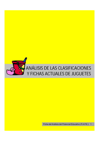 ANÁLISIS DE LAS CLASIFICACIONES
Y FICHAS ACTUALES DE JUGUETES




        Ficha del Análisis del Potencial Educativo (F.A.P.E.) 1
 
