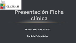 Prótesis Removible III– 2015
Daniela Palma Salas
Presentación Ficha
clínica
 