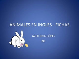 ANIMALES EN INGLES - FICHAS

          AZUCENA LÓPEZ
               2D
 