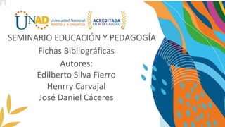 SEMINARIO EDUCACIÓN Y PEDAGOGÍA
Fichas Bibliográficas
Autores:
Edilberto Silva Fierro
Henrry Carvajal
José Daniel Cáceres
 